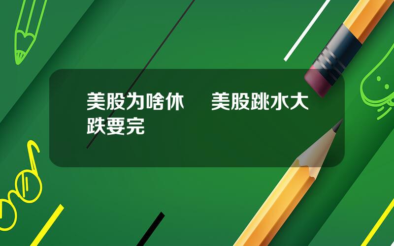美股为啥休巿 美股跳水大跌要完